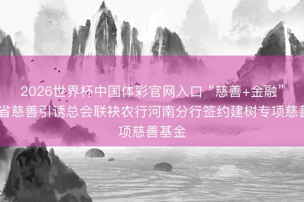 2026世界杯中国体彩官网入口 “慈善+金融”赋能 省慈善引诱总会联袂农行河南分行签约建树专项慈善基金