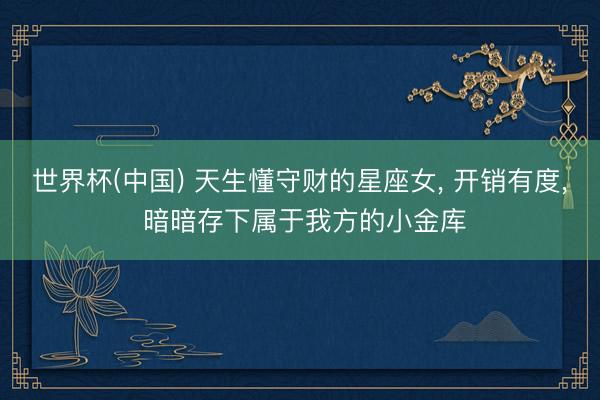 世界杯(中国) 天生懂守财的星座女， 开销有度， 暗暗存下属于我方的小金库