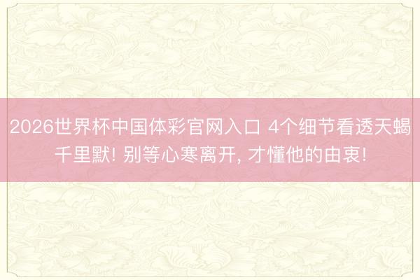 2026世界杯中国体彩官网入口 4个细节看透天蝎千里默! 别等心寒离开, 才懂他的由衷!
