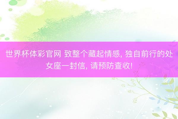 世界杯体彩官网 致整个藏起情感， 独自前行的处女座一封信， 请预防查收!