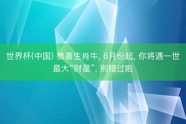 世界杯(中国) 恭喜生肖牛， 6月份起， 你将遇一世最大“财星”， 别错过啦