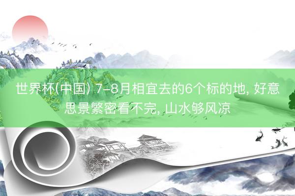 世界杯(中国) 7-8月相宜去的6个标的地， 好意思景繁密看不完， 山水够风凉
